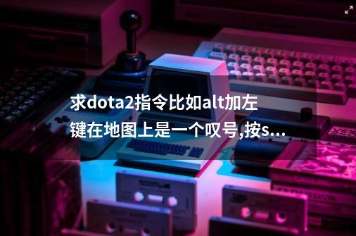 求dota2指令比如alt加左键在地图上是一个叹号,按shift可以在地图上...,dota2 地图-第1张-游戏信息-智辉信息