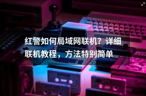 红警如何局域网联机？详细联机教程，方法特别简单-第1张-游戏信息-智辉信息