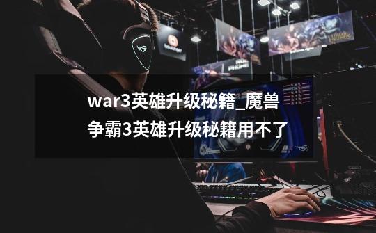 war3英雄升级秘籍_魔兽争霸3英雄升级秘籍用不了-第1张-游戏信息-智辉信息