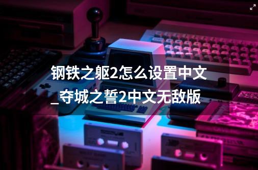 钢铁之躯2怎么设置中文_夺城之誓2中文无敌版-第1张-游戏信息-智辉信息