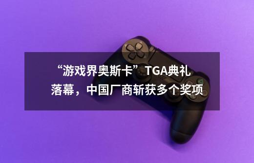 “游戏界奥斯卡”TGA典礼落幕，中国厂商斩获多个奖项-第1张-游戏信息-智辉信息