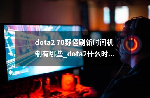 dota2 7.0野怪刷新时间机制有哪些_dota2什么时候拉野-第1张-游戏信息-智辉信息