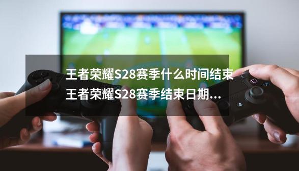 王者荣耀S28赛季什么时间结束王者荣耀S28赛季结束日期说明,8月24日王者荣耀20赛季还有多久结束-第1张-游戏信息-智辉信息