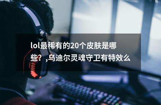 lol最稀有的20个皮肤是哪些？,乌迪尔灵魂守卫有特效么-第1张-游戏信息-智辉信息