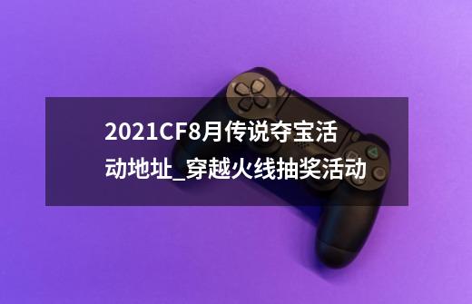 2021CF8月传说夺宝活动地址_穿越火线抽奖活动-第1张-游戏信息-智辉信息