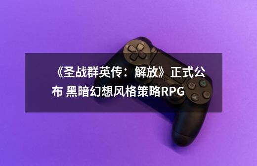 《圣战群英传：解放》正式公布 黑暗幻想风格策略RPG-第1张-游戏信息-智辉信息