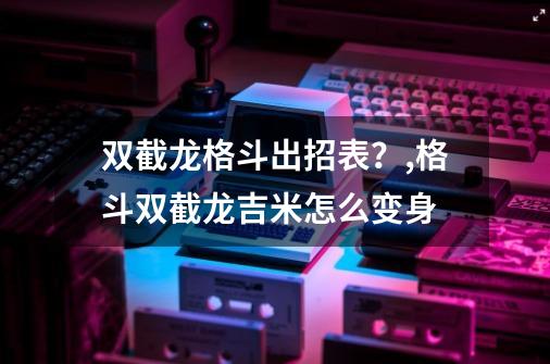 双截龙格斗出招表？,格斗双截龙吉米怎么变身-第1张-游戏信息-智辉信息