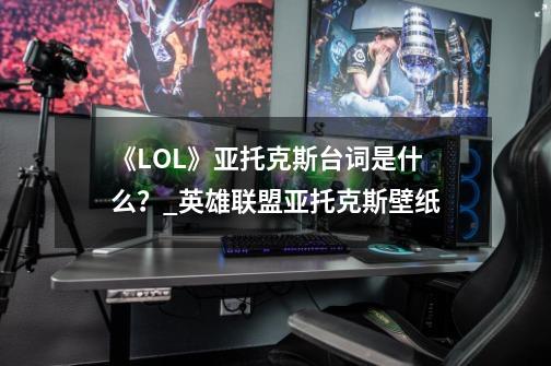 《LOL》亚托克斯台词是什么？_英雄联盟亚托克斯壁纸-第1张-游戏信息-智辉信息