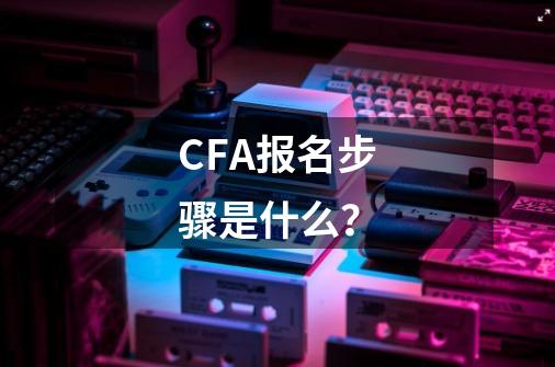 CFA报名步骤是什么？-第1张-游戏信息-智辉信息