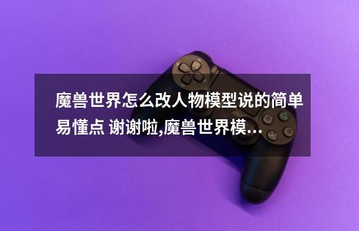 魔兽世界怎么改人物模型说的简单易懂点 谢谢啦,魔兽世界模型修改教程-第1张-游戏信息-智辉信息