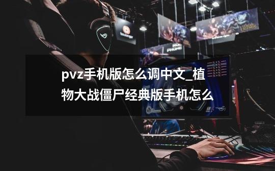 pvz手机版怎么调中文_植物大战僵尸经典版手机怎么-第1张-游戏信息-智辉信息