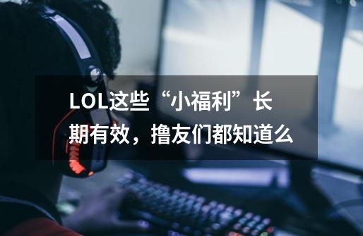 LOL这些“小福利”长期有效，撸友们都知道么-第1张-游戏信息-智辉信息