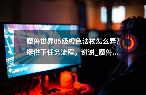 魔兽世界85级橙色法杖怎么弄？提供下任务流程，谢谢_魔兽世界时沙之瓶多少钱合适-第1张-游戏信息-智辉信息