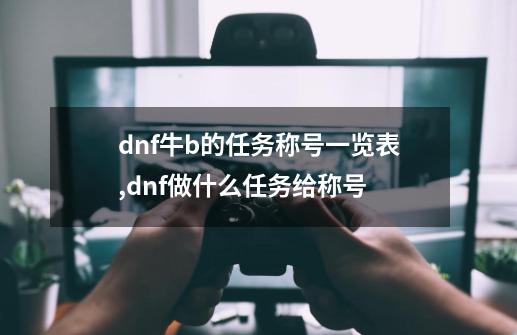 dnf牛b的任务称号一览表,dnf做什么任务给称号-第1张-游戏信息-智辉信息