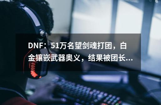 DNF：5.1万名望剑魂打团，白金镶嵌武器奥义，结果被团长嫌弃-第1张-游戏信息-智辉信息