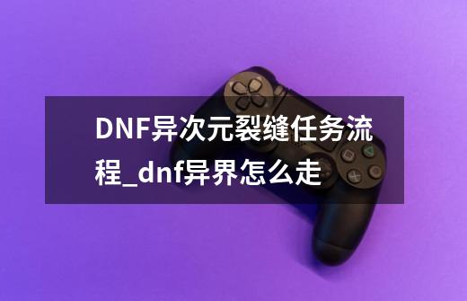 DNF异次元裂缝任务流程_dnf异界怎么走-第1张-游戏信息-智辉信息