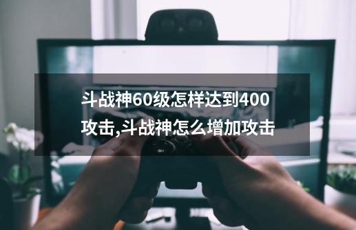 斗战神60级怎样达到400攻击,斗战神怎么增加攻击-第1张-游戏信息-智辉信息