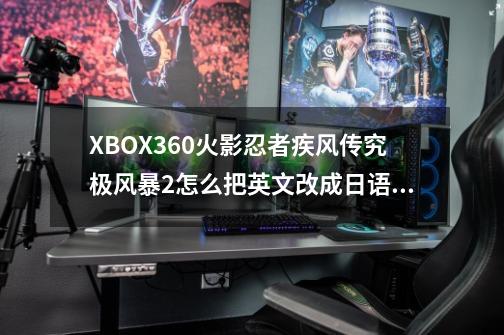 XBOX360火影忍者疾风传究极风暴2怎么把英文改成日语？_究极风暴2怎么玩-第1张-游戏信息-智辉信息