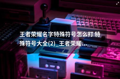 王者荣耀名字特殊符号怎么打 特殊符号大全(2)_王者荣耀特殊符号名字男生-第1张-游戏信息-智辉信息