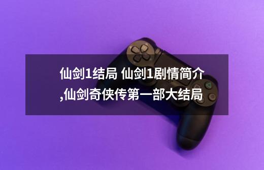 仙剑1结局 仙剑1剧情简介,仙剑奇侠传第一部大结局-第1张-游戏信息-智辉信息