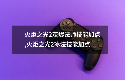 火炬之光2灰烬法师技能加点,火炬之光2冰法技能加点-第1张-游戏信息-智辉信息