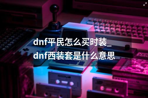 dnf平民怎么买时装?_dnf西装套是什么意思-第1张-游戏信息-智辉信息