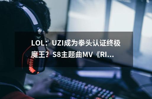 LOL：UZI成为拳头认证终极魔王？S8主题曲MV《RISE》大解析-第1张-游戏信息-智辉信息