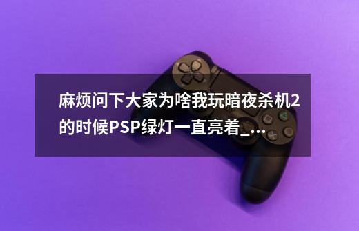 麻烦问下大家为啥我玩暗夜杀机2的时候PSP绿灯一直亮着_PSP暗夜杀机2第7期-第1张-游戏信息-智辉信息