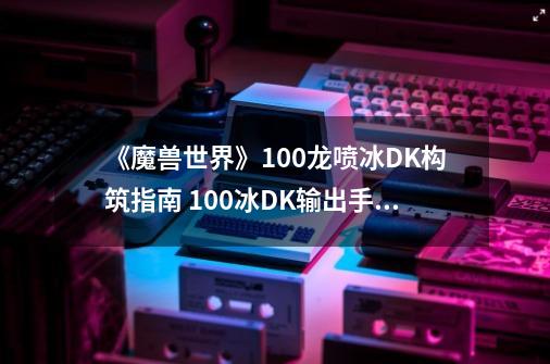 《魔兽世界》10.0龙喷冰DK构筑指南 10.0冰DK输出手法教学-第1张-游戏信息-智辉信息