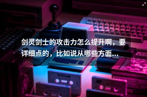 剑灵剑士的攻击力怎么提升啊，要详细点的，比如说从哪些方面提升？_剑灵剑士怎么样加攻击力-第1张-游戏信息-智辉信息