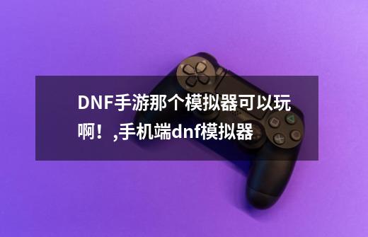 DNF手游那个模拟器可以玩啊！,手机端dnf模拟器-第1张-游戏信息-智辉信息