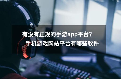 有没有正规的手游app平台？_手机游戏网站平台有哪些软件-第1张-游戏信息-智辉信息