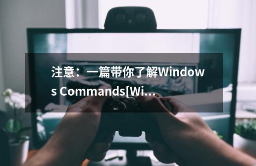 注意：一篇带你了解Windows Commands[Windows系统命令]常用命令-第1张-游戏信息-智辉信息