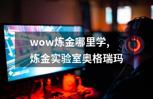 wow炼金哪里学,炼金实验室奥格瑞玛-第1张-游戏信息-智辉信息