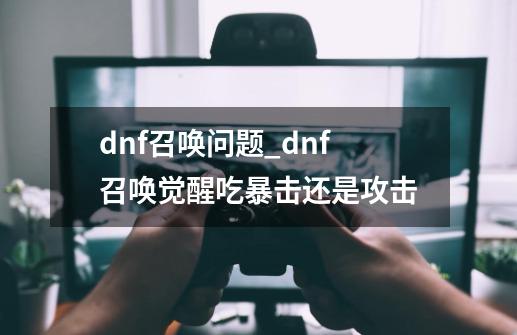 dnf召唤问题_dnf召唤觉醒吃暴击还是攻击-第1张-游戏信息-智辉信息