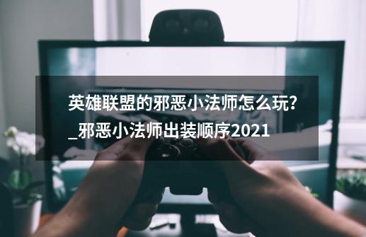 英雄联盟的邪恶小法师怎么玩？_邪恶小法师出装顺序2021-第1张-游戏信息-智辉信息