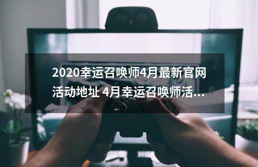 2020幸运召唤师4月最新官网活动地址 4月幸运召唤师活动入口-第1张-游戏信息-智辉信息