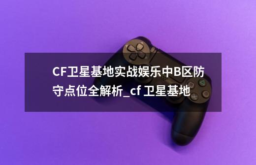 CF卫星基地实战娱乐中B区防守点位全解析_cf 卫星基地-第1张-游戏信息-智辉信息