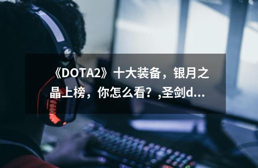 《DOTA2》十大装备，银月之晶上榜，你怎么看？,圣剑dota2中的道具-第1张-游戏信息-智辉信息