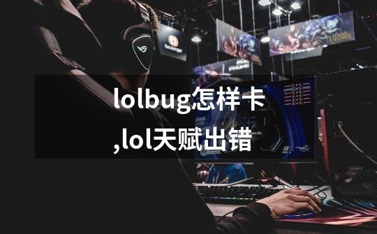 lolbug怎样卡,lol天赋出错-第1张-游戏信息-智辉信息