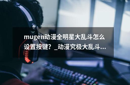 mugen动漫全明星大乱斗怎么设置按键？_动漫究极大乱斗mugen-第1张-游戏信息-智辉信息