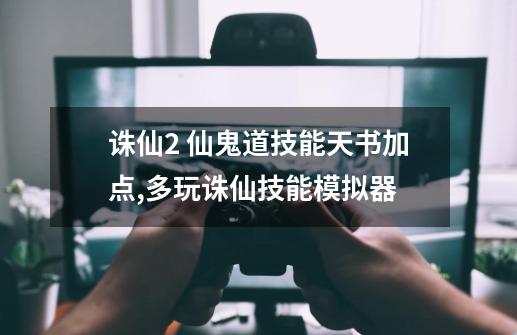 诛仙2 仙鬼道技能天书加点,多玩诛仙技能模拟器-第1张-游戏信息-智辉信息