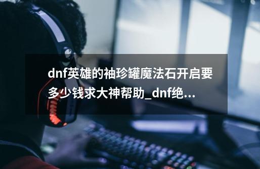 dnf英雄的袖珍罐魔法石开启要多少钱求大神帮助_dnf绝望之塔101到130层-第1张-游戏信息-智辉信息