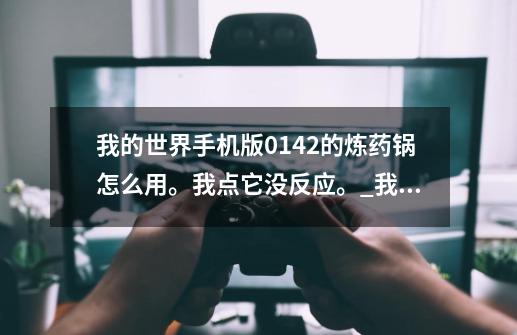 我的世界手机版0.142的炼药锅怎么用。我点它没反应。_我的世界炼药锅是干嘛的-第1张-游戏信息-智辉信息