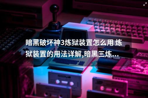 暗黑破坏神3炼狱装置怎么用 炼狱装置的用法详解,暗黑三炼狱装置有什么用-第1张-游戏信息-智辉信息