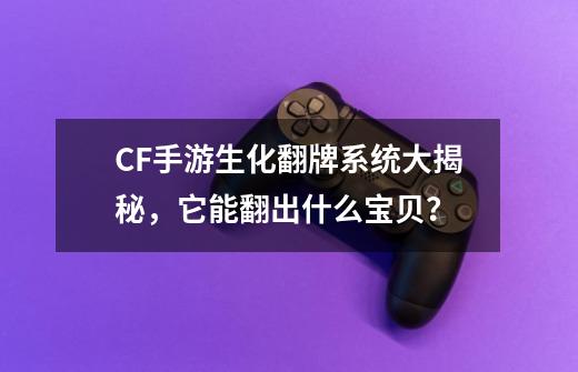 CF手游生化翻牌系统大揭秘，它能翻出什么宝贝？-第1张-游戏信息-智辉信息