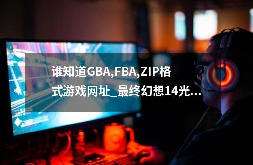 谁知道GBA,FBA,ZIP格式游戏网址_最终幻想14光之战士是谁-第1张-游戏信息-智辉信息