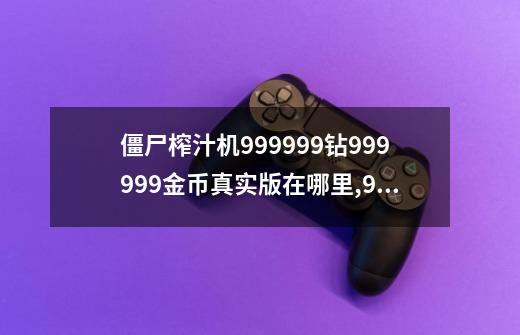 僵尸榨汁机999999钻999999金币真实版在哪里?,99999999小游戏-第1张-游戏信息-智辉信息