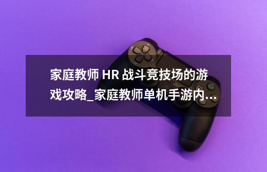 家庭教师 HR 战斗竞技场的游戏攻略_家庭教师单机手游内购-第1张-游戏信息-智辉信息