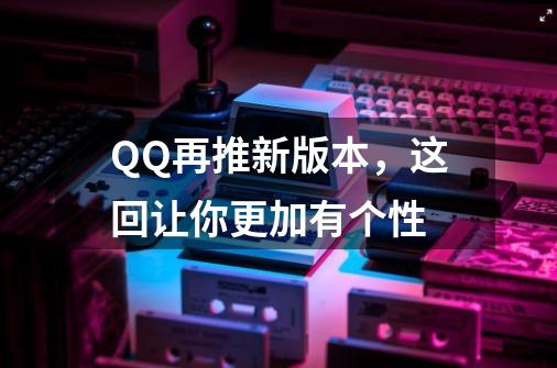 QQ再推新版本，这回让你更加有个性-第1张-游戏信息-智辉信息